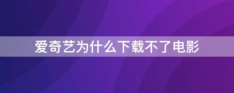 爱奇艺为什么下载不了电影（爱奇艺为什么有些电影下载不了）