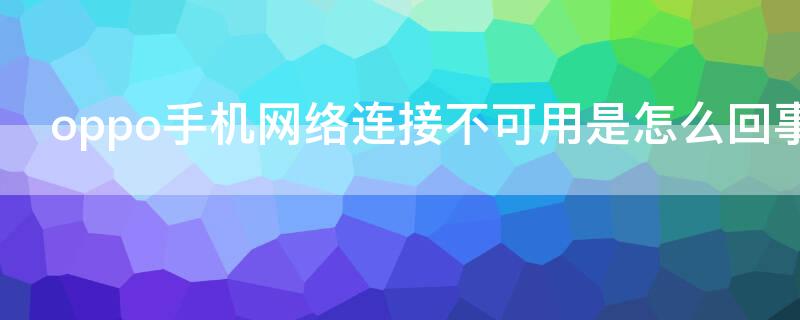 oppo手机网络连接不可用是怎么回事（oppo手机显示网络连接不可用怎么办）