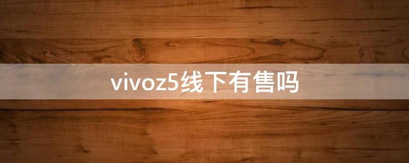 vivoz5线下有售吗 vivo专卖店有z5吗