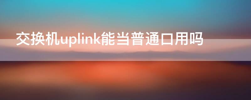 交换机uplink能当普通口用吗 uplink接口可以当普通接口用吗