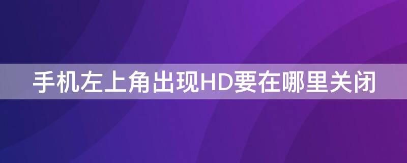 手机左上角出现HD要在哪里关闭 手机左上角出现hd需要关闭吗