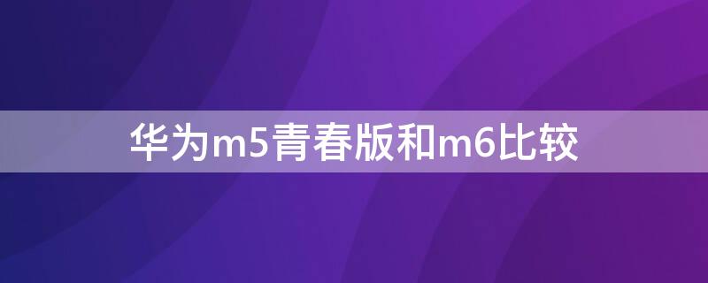 华为m5青春版和m6比较 华为m5和m5青春版对比