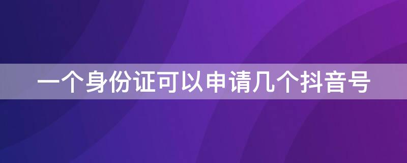 一个身份证可以申请几个抖音号（一个身份证可办几个抖音号）