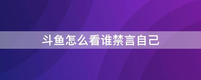 斗鱼怎么看谁禁言自己 斗鱼如何查看被谁禁言