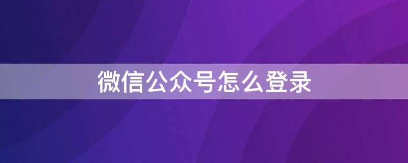 微信公众号怎么登录 手机上微信公众号怎么登陆