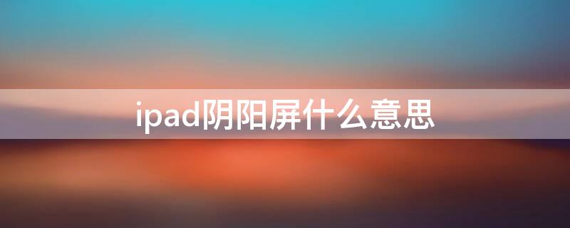 ipad阴阳屏什么意思（苹果ipad阴阳屏是啥）