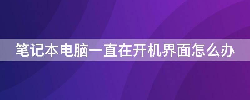 笔记本电脑一直在开机界面怎么办（笔记本一直是开机界面怎么办）