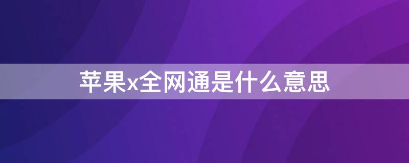 iPhonex全网通是什么意思 iPhone全网通是什么意思