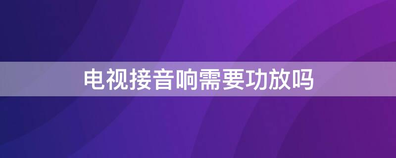 电视接音响需要功放吗（电视能接功放吗）