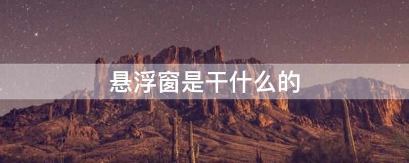 悬浮窗是干什么的（悬浮窗是干嘛的）