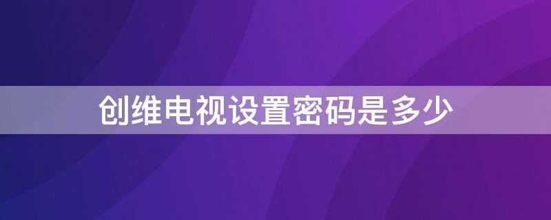 创维电视设置密码是多少（创维电视设置密码是多少58e560s）