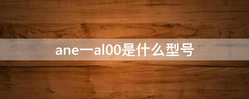 ane一al00是什么型号（ane-Al00）