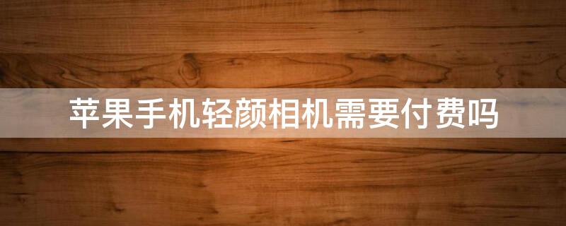 iPhone手机轻颜相机需要付费吗 苹果轻颜相机