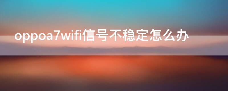 oppoa7wifi信号不稳定怎么办 oppoa7wifi信号弱怎么回事