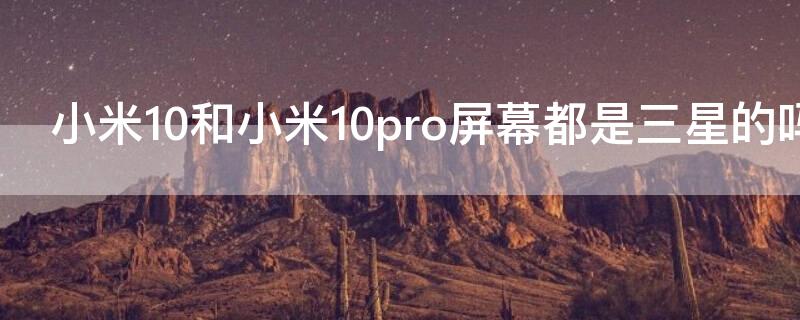 小米10和小米10pro屏幕都是三星的吗（小米10pro是不是都是三星屏幕）