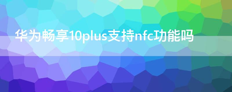 华为畅享10plus支持nfc功能吗（华为畅享10plus有没有NFC功能）