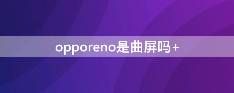 opporeno是曲屏吗（opporeno5是不是曲屏）