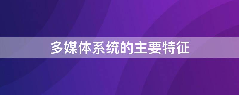 多媒体系统的主要特征 多媒体系统的主要特征都有哪些?