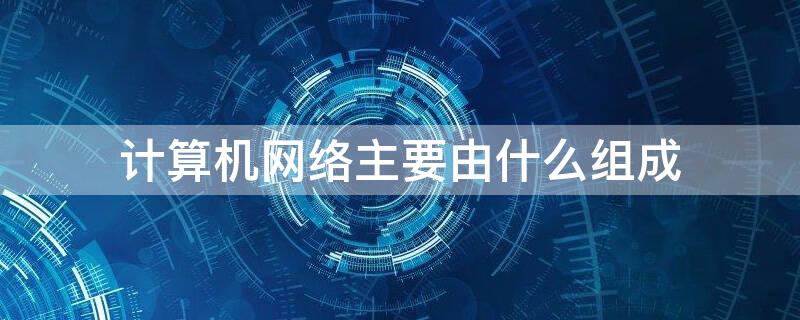 计算机网络主要由什么组成（计算机网络是由什么基本组成）