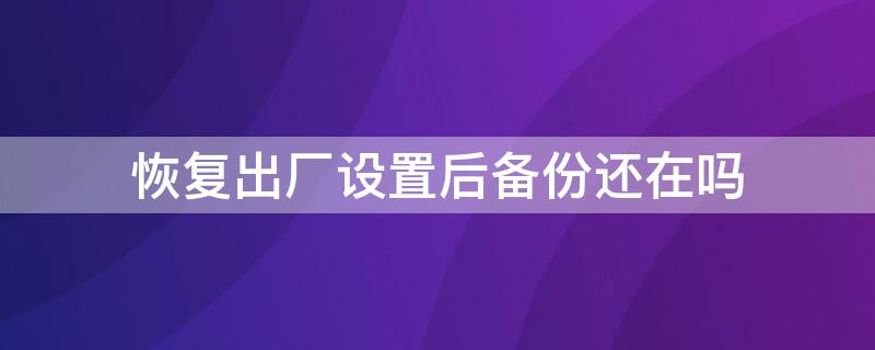 恢复出厂设置后备份还在吗（恢复出厂设置备份还在吗?）