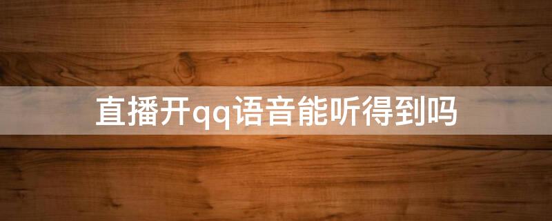 直播开qq语音能听得到吗 qq直播只能听见声音