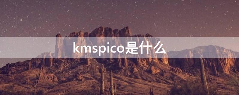 kmspico是什么（kmspico是什么软件可以卸载吗?）