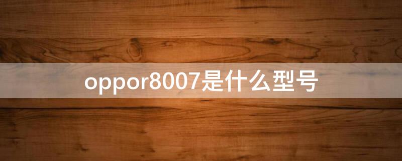 oppor8007是什么型号（oppor8007是什么型号最相似的刷机包）