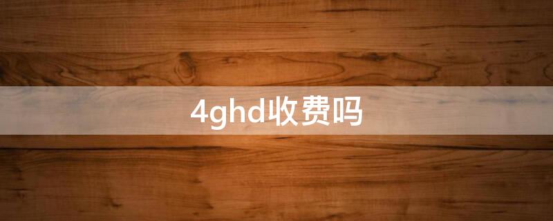 4ghd收费吗 4ghd是什么意思收费吗