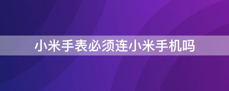 小米手表必须连小米手机吗 小米手表可不可以不连接手机