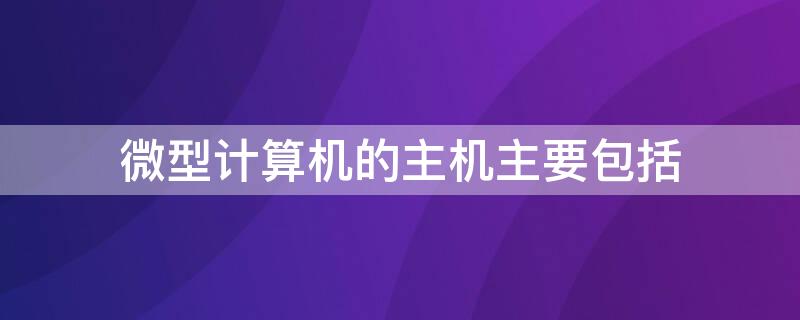 微型计算机的主机主要包括 微型计算机主机的主要组成包括