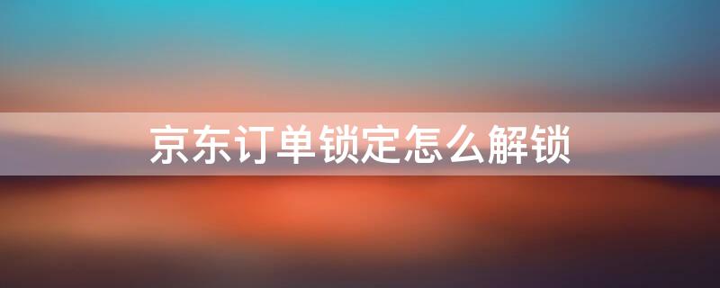 京东订单锁定怎么解锁 京东订单锁定怎么解锁啊