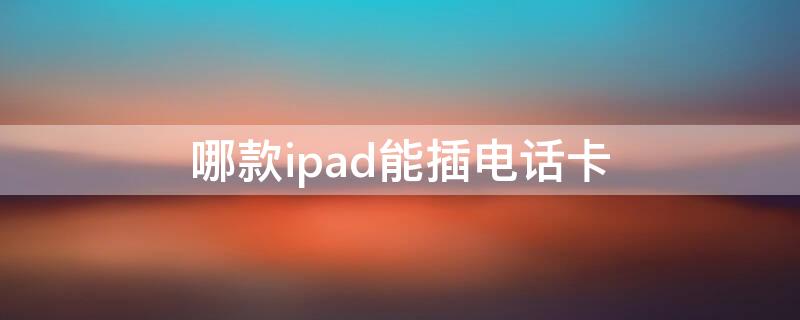 哪款ipad能插电话卡 苹果平板ipad哪款可以插电话卡