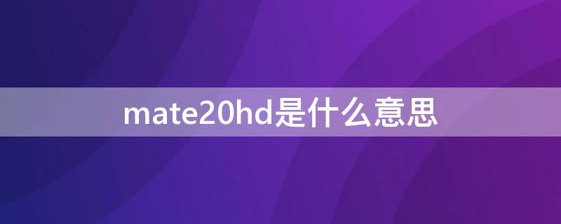 mate20hd是什么意思（mate20hd是什么意思,怎么关闭）