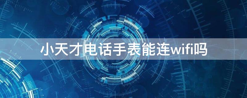 小天才电话手表能连wifi吗 小天才手表电话怎么连接wifi