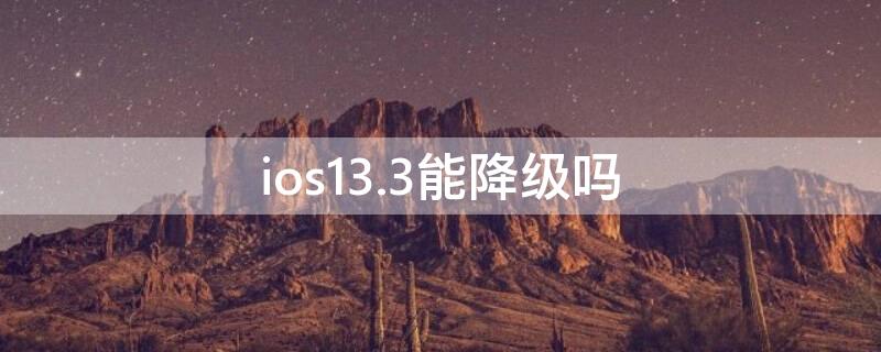 ios13.3能降级吗（ios13.6还能降级吗）