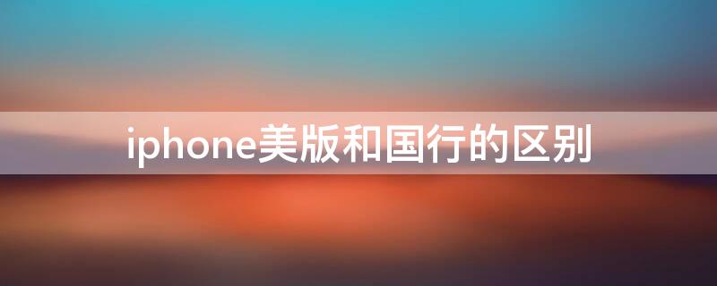 iPhone美版和国行的区别（iphone美版和国行的区别序列号）