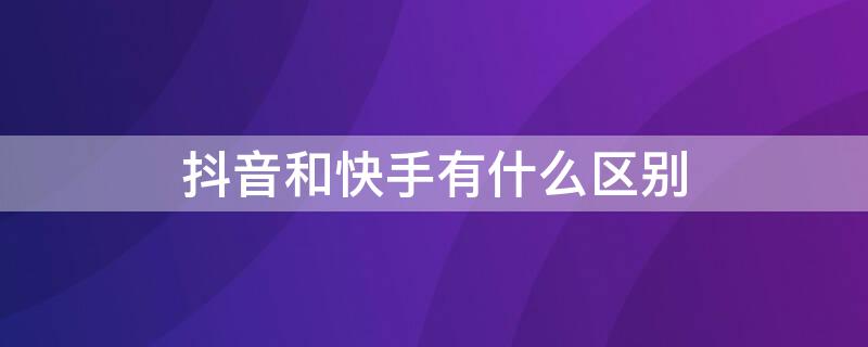 抖音和快手有什么区别（抖音和快手有什么区别?最喜欢抖音的哪个玩法?）