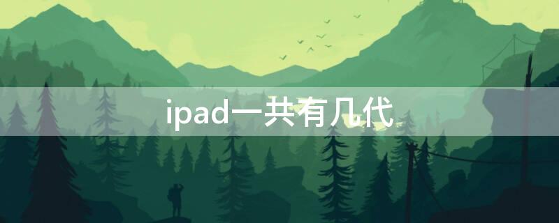 ipad一共有几代（ipad一共有几代2022）