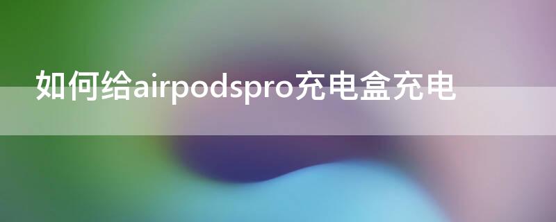 如何给airpodspro充电盒充电（airpodspro充电盒使用方法）