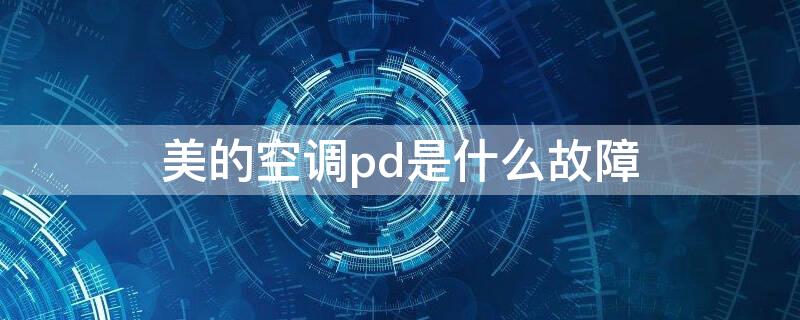 美的空调pd是什么故障（美的空调出现pd是怎么回事）