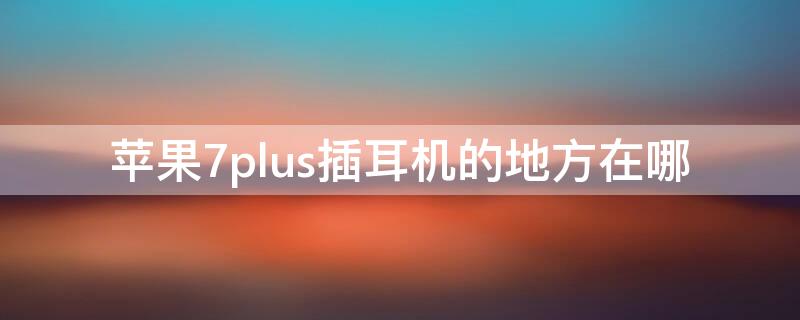 iPhone7plus插耳机的地方在哪 iphone7在哪里插耳机