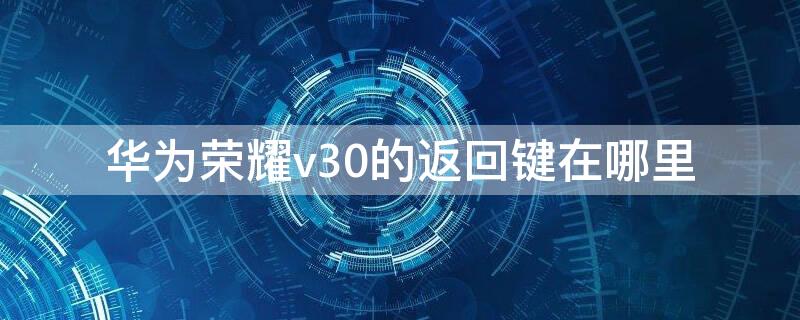 华为荣耀v30的返回键在哪里（荣耀v30回车键在哪里设置）