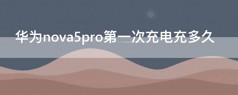 华为nova5pro第一次充电充多久 华为nova5pro充一次电要多少毫安