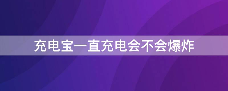 充电宝一直充电会不会爆炸 充电宝一直充电会爆炸吗