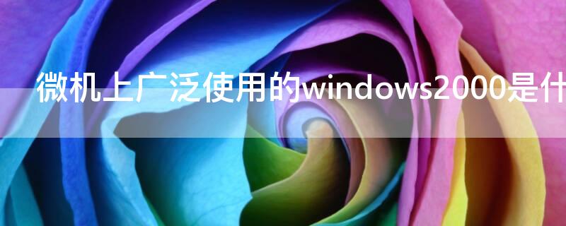 微机上广泛使用的windows2000是什么 windows7和windows2000