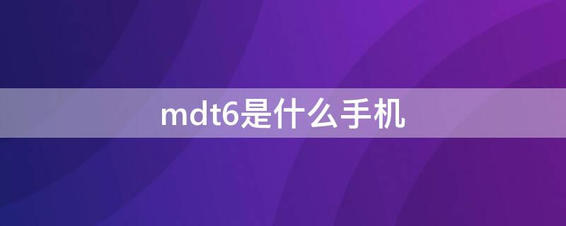 mdt6是什么手机（MDT6是什么手机）