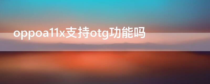 oppoa11x支持otg功能吗（oppoa11支持OTG怎么不管）