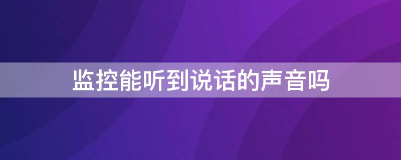 监控能听到说话的声音吗（家用监控能听到说话的声音吗）