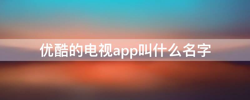 优酷的电视app叫什么名字 优酷的电视APP