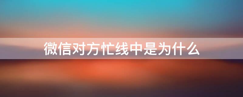 微信对方忙线中是为什么 微信出现对方忙线中是什么情况